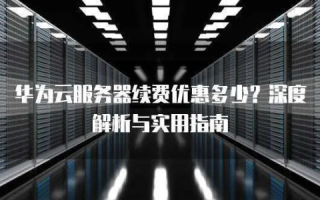 华为云服务器免费体验时长详解，为何选择华为云，以及免费体验背后的价值